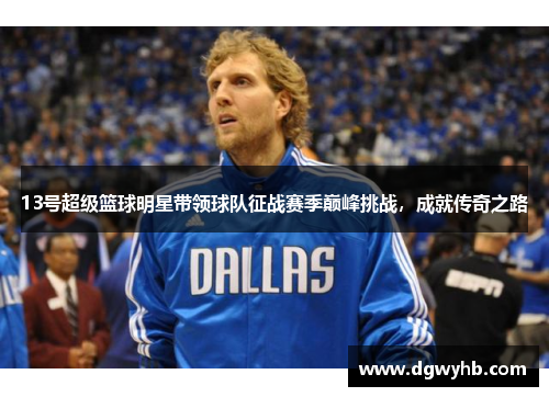 13号超级篮球明星带领球队征战赛季巅峰挑战，成就传奇之路