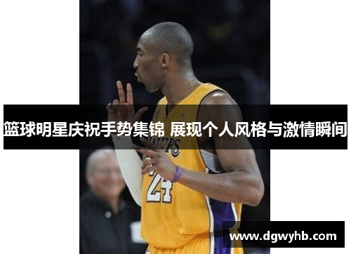 篮球明星庆祝手势集锦 展现个人风格与激情瞬间