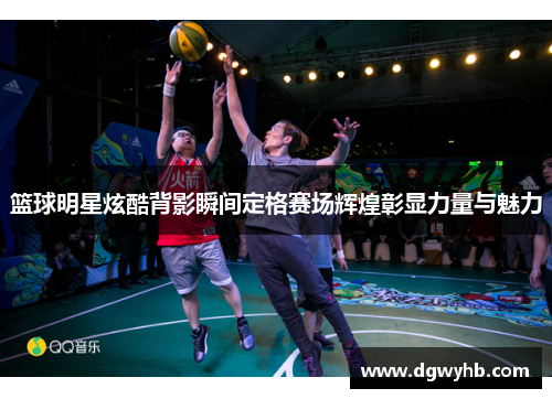 篮球明星炫酷背影瞬间定格赛场辉煌彰显力量与魅力