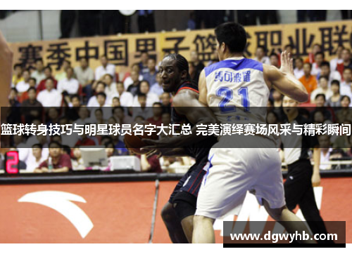 篮球转身技巧与明星球员名字大汇总 完美演绎赛场风采与精彩瞬间