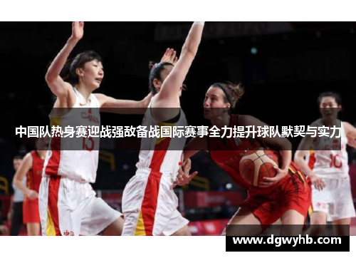 中国队热身赛迎战强敌备战国际赛事全力提升球队默契与实力