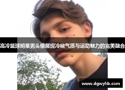 高冷篮球明星男头像展现冷峻气质与运动魅力的完美融合